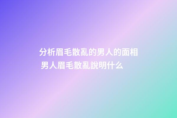 分析眉毛散亂的男人的面相 男人眉毛散亂說明什么